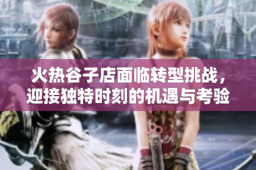 火热谷子店面临转型挑战，迎接独特时刻的机遇与考验