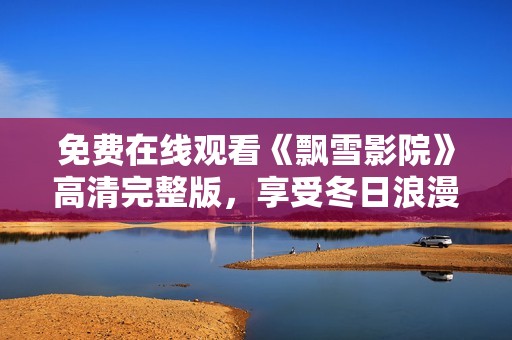 免费在线观看《飘雪影院》高清完整版，享受冬日浪漫大片