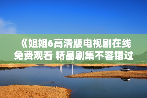 《姐姐6高清版电视剧在线免费观看 精品剧集不容错过》