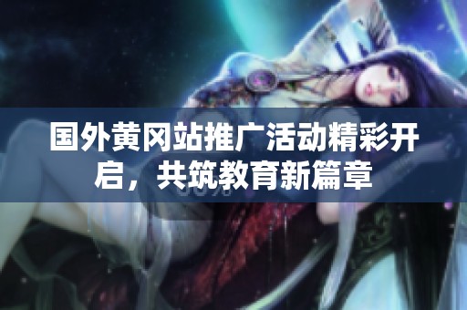国外黄冈站推广活动精彩开启，共筑教育新篇章