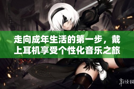 走向成年生活的第一步，戴上耳机享受个性化音乐之旅