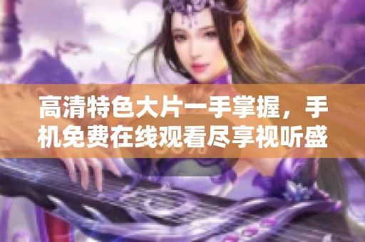 高清特色大片一手掌握，手机免费在线观看尽享视听盛宴