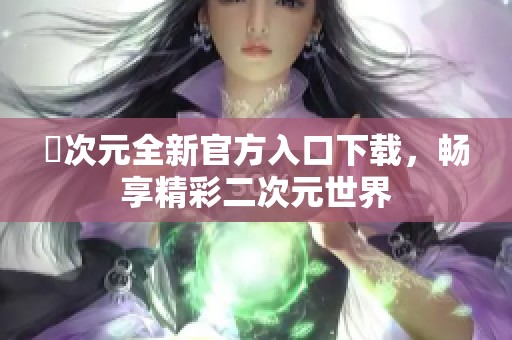 囧次元全新官方入口下载，畅享精彩二次元世界