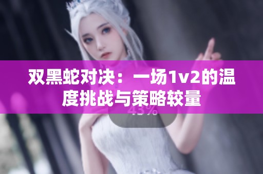 双黑蛇对决：一场1v2的温度挑战与策略较量
