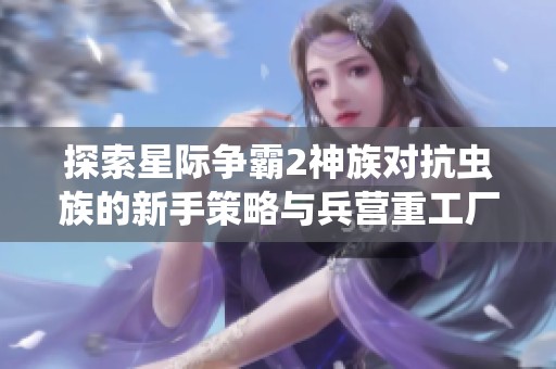 探索星际争霸2神族对抗虫族的新手策略与兵营重工厂技巧