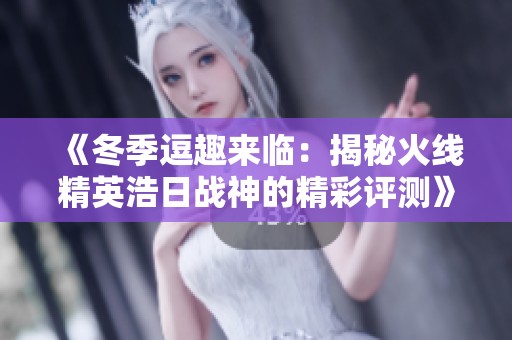 《冬季逗趣来临：揭秘火线精英浩日战神的精彩评测》