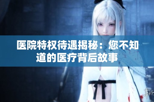 医院特权待遇揭秘：您不知道的医疗背后故事