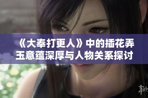 《大奉打更人》中的插花弄玉意蕴深厚与人物关系探讨