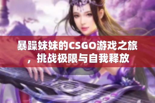 暴躁妹妹的CSGO游戏之旅，挑战极限与自我释放