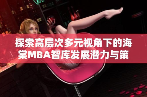 探索高层次多元视角下的海棠MBA智库发展潜力与策略分析