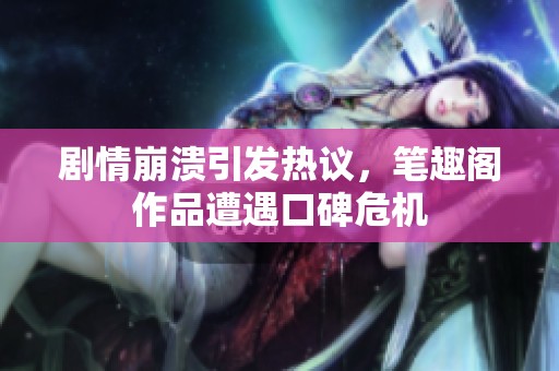 剧情崩溃引发热议，笔趣阁作品遭遇口碑危机