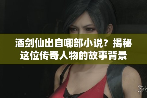 酒剑仙出自哪部小说？揭秘这位传奇人物的故事背景