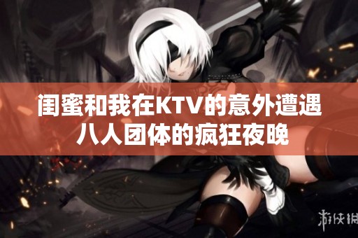 闺蜜和我在KTV的意外遭遇 八人团体的疯狂夜晚