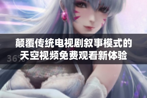 颠覆传统电视剧叙事模式的天空视频免费观看新体验