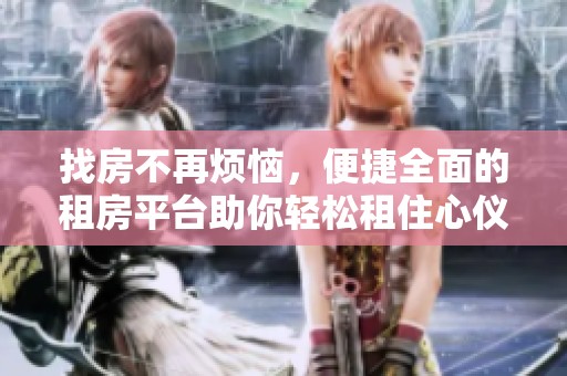 找房不再烦恼，便捷全面的租房平台助你轻松租住心仪住所