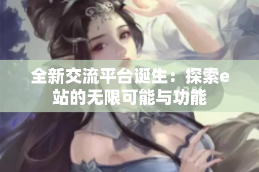 全新交流平台诞生：探索e站的无限可能与功能