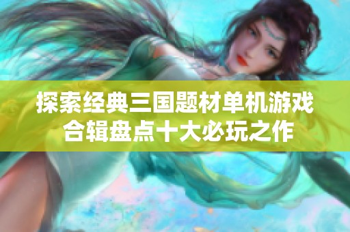 探索经典三国题材单机游戏 合辑盘点十大必玩之作