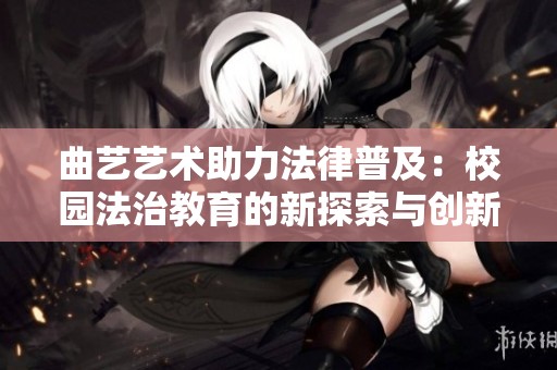 曲艺艺术助力法律普及：校园法治教育的新探索与创新路径