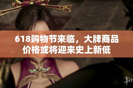 618购物节来临，大牌商品价格或将迎来史上新低
