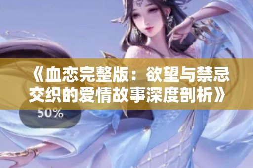 《血恋完整版：欲望与禁忌交织的爱情故事深度剖析》