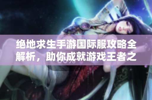 绝地求生手游国际服攻略全解析，助你成就游戏王者之路