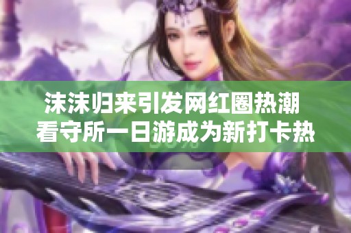 沫沫归来引发网红圈热潮 看守所一日游成为新打卡热点