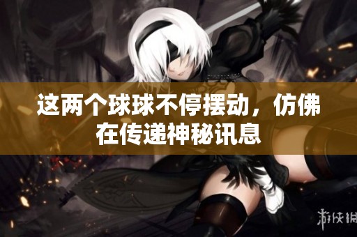 这两个球球不停摆动，仿佛在传递神秘讯息