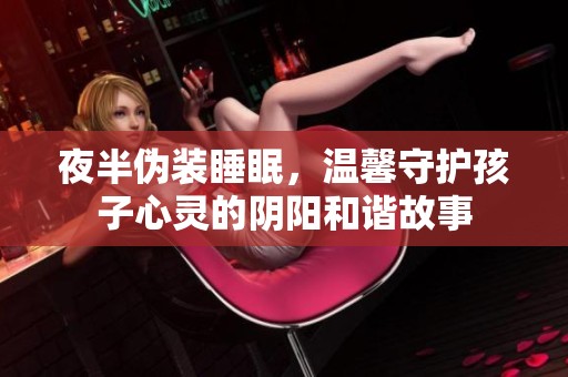 夜半伪装睡眠，温馨守护孩子心灵的阴阳和谐故事