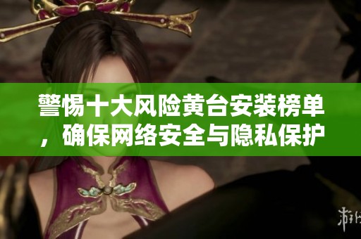 警惕十大风险黄台安装榜单，确保网络安全与隐私保护