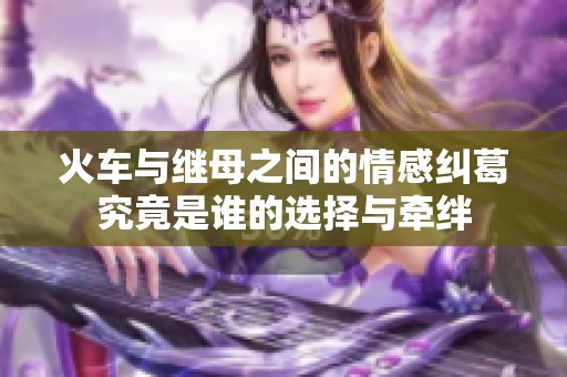 火车与继母之间的情感纠葛究竟是谁的选择与牵绊