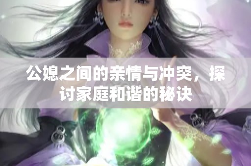 公媳之间的亲情与冲突，探讨家庭和谐的秘诀