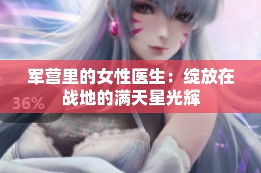 军营里的女性医生：绽放在战地的满天星光辉