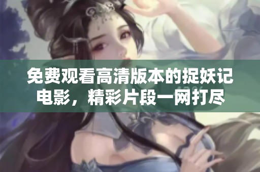 免费观看高清版本的捉妖记电影，精彩片段一网打尽