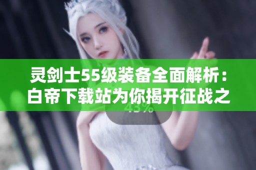 灵剑士55级装备全面解析：白帝下载站为你揭开征战之路的秘密