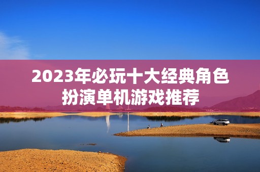 2023年必玩十大经典角色扮演单机游戏推荐