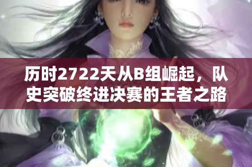 历时2722天从B组崛起，队史突破终进决赛的王者之路