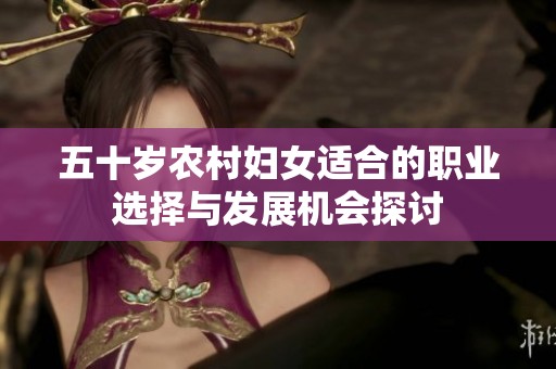 五十岁农村妇女适合的职业选择与发展机会探讨