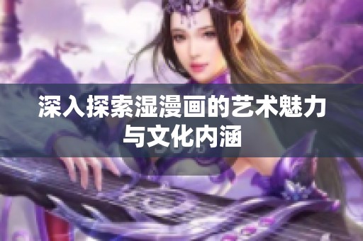 深入探索湿漫画的艺术魅力与文化内涵