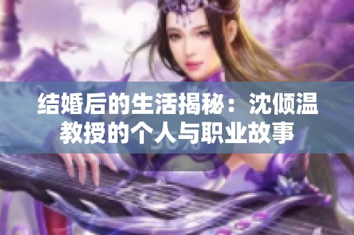 结婚后的生活揭秘：沈倾温教授的个人与职业故事