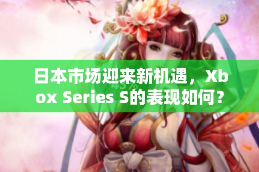 日本市场迎来新机遇，Xbox Series S的表现如何？