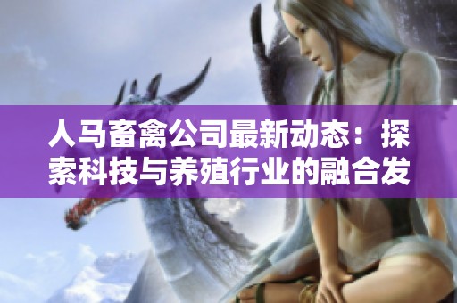 人马畜禽公司最新动态：探索科技与养殖行业的融合发展