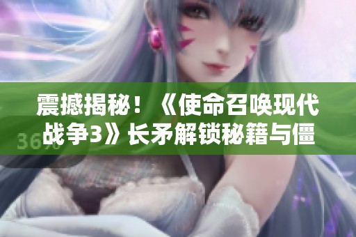 震撼揭秘！《使命召唤现代战争3》长矛解锁秘籍与僵尸背刺技巧详解