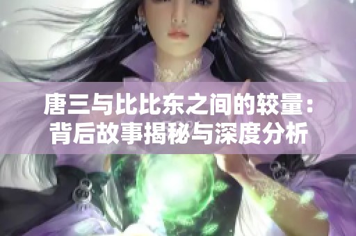 唐三与比比东之间的较量：背后故事揭秘与深度分析