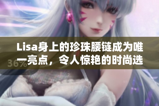 Lisa身上的珍珠腰链成为唯一亮点，令人惊艳的时尚选择