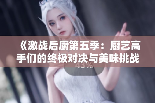 《激战后厨第五季：厨艺高手们的终极对决与美味挑战》