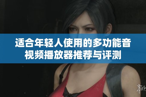 适合年轻人使用的多功能音视频播放器推荐与评测