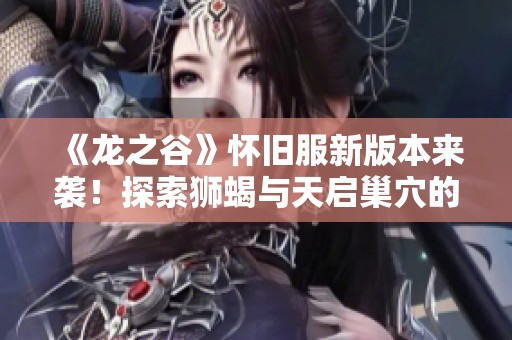 《龙之谷》怀旧服新版本来袭！探索狮蝎与天启巢穴的魅力
