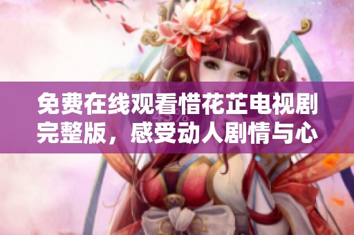 免费在线观看惜花芷电视剧完整版，感受动人剧情与心灵共鸣