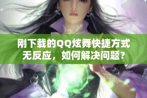 刚下载的QQ炫舞快捷方式无反应，如何解决问题？