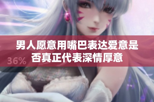 男人愿意用嘴巴表达爱意是否真正代表深情厚意